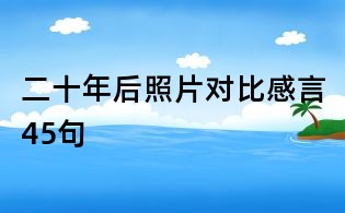 二十年后照片对比感言45句
