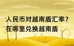 人民币对越南盾汇率?在哪里兑换越南盾