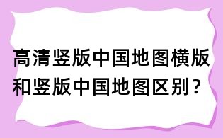 高清竖版中国地图,横版和竖版中国地图区别?