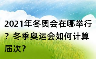 2021年冬奥会在哪举行?冬季奥运会如何计算届次?