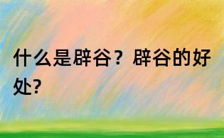 什么是辟谷?辟谷的好处?