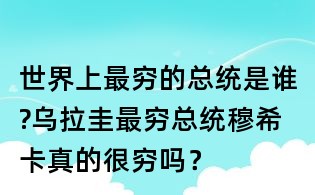 世界上最穷的总统是谁?乌拉圭最穷总统穆希卡真的很穷吗?
