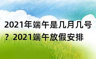 2021年端午是几月几号?2021端午放假安排