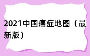 2021中国癌症地图(最新版)