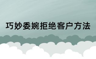 巧妙委婉拒绝客户方法