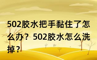 502胶水把手黏住了怎么办？502胶水怎么洗掉？