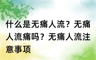什么是无痛人流?无痛人流痛吗?无痛人流注意事项