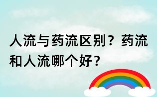 人流与药流区别?药流和人流哪个好?