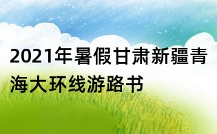 2021年暑假甘肃新疆青海大环线游路书