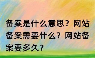 备案是什么意思?网站备案需要什么?网站备案要多久?