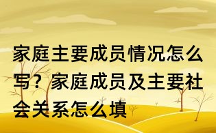 家庭主要成员情况怎么写?家庭成员及主要社会关系怎么填