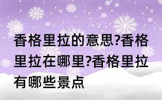 香格里拉的意思?香格里拉在哪里?香格里拉有哪些景点