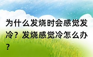为什么发烧时会感觉发冷?发烧感觉冷怎么办?
