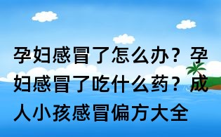 孕妇感冒了怎么办？孕妇感冒了吃什么药？成人小孩感冒偏方大全