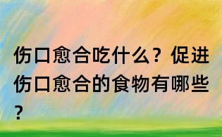 伤口愈合吃什么?促进伤口愈合的食物有哪些?