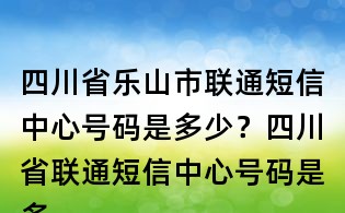 四川省乐山市联通短信中心号码是多少?四川省联通短信中心号码是多少?