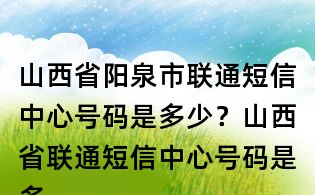 山西省阳泉市联通短信中心号码是多少？山西省联通短信中心号码是多少？