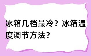 冰箱几档最冷？冰箱温度调节方法？