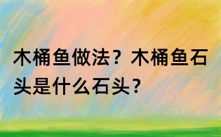木桶鱼做法?木桶鱼石头是什么石头?