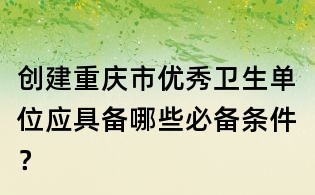 创建重庆市优秀卫生单位应具备哪些必备条件?