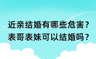 近亲结婚有哪些危害?表哥表妹可以结婚吗?