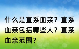 什么是直系血亲?直系血亲包括哪些人?直系血亲范围?
