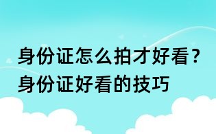 身份证怎么拍才好看？身份证好看的技巧
