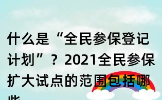 什么是“全民参保登记计划”?2021全民参保扩大试点的范围包括哪些地方?