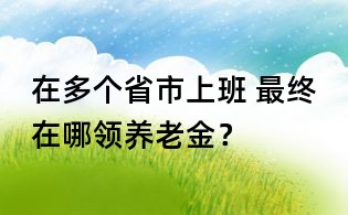 在多个省市上班, 最终在哪领养老金?