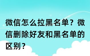微信怎么拉黑名单?微信删除好友和黑名单的区别?
