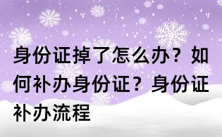 身份证掉了怎么办?如何补办身份证?身份证补办流程