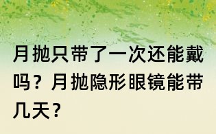 月抛只带了一次还能戴吗?月抛隐形眼镜能带几天?