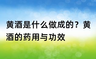 黄酒是什么做成的？黄酒的药用与功效