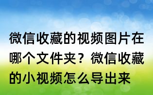 微信收藏的视频图片在哪个文件夹?微信收藏的小视频怎么导出来