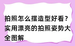 拍照怎么摆造型好看?实用漂亮的拍照姿势大全图解