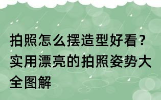 拍照怎么摆造型好看?实用漂亮的拍照姿势大全图解