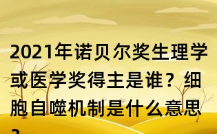 2021年诺贝尔奖生理学或医学奖得主是谁?细胞自噬机制是什么意思?