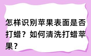 怎样识别苹果表面是否打蜡？如何清洗打蜡苹果？