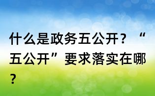 什么是政务五公开？“五公开”要求落实在哪？