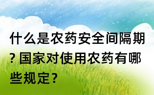 什么是农药安全间隔期? 国家对使用农药有哪些规定？