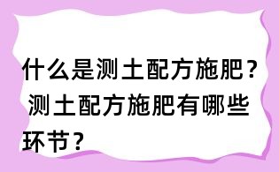 什么是测土配方施肥？ 测土配方施肥有哪些环节？