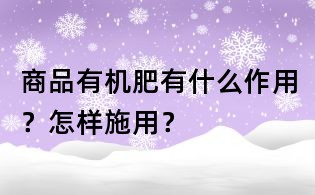 商品有机肥有什么作用？怎样施用？