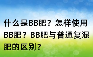 什么是BB肥？怎样使用BB肥？BB肥与普通复混肥的区别？