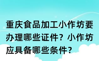 重庆食品加工小作坊要办理哪些证件？小作坊应具备哪些条件？