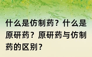 什么是仿制药?什么是原研药?原研药与仿制药的区别?