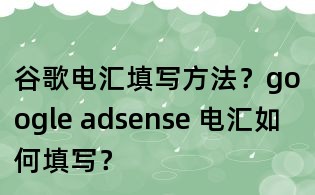 谷歌电汇填写方法?google adsense 电汇如何填写?