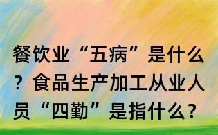 餐饮业“五病”是什么?食品生产加工从业人员“四勤”是指什么?