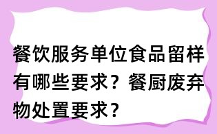 餐饮服务单位食品留样有哪些要求?餐厨废弃物处置要求?