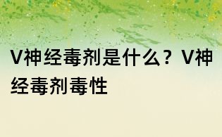V神经毒剂是什么？V神经毒剂毒性