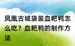 凤凰古城袋装血粑鸭怎么吃?血粑鸭的制作方法